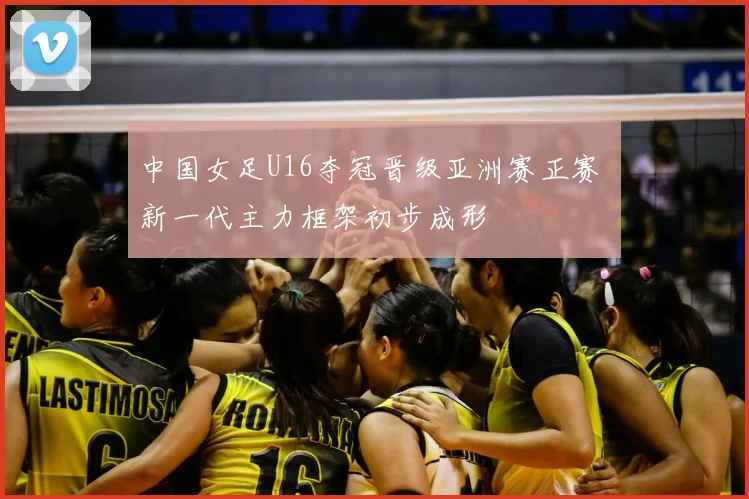 中国女足U16夺冠晋级亚洲赛正赛 新一代主力框架初步成形